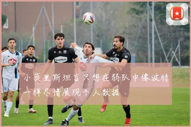 小莫里斯坦言只想在弱队中像波特一样尽情展现个人数据
