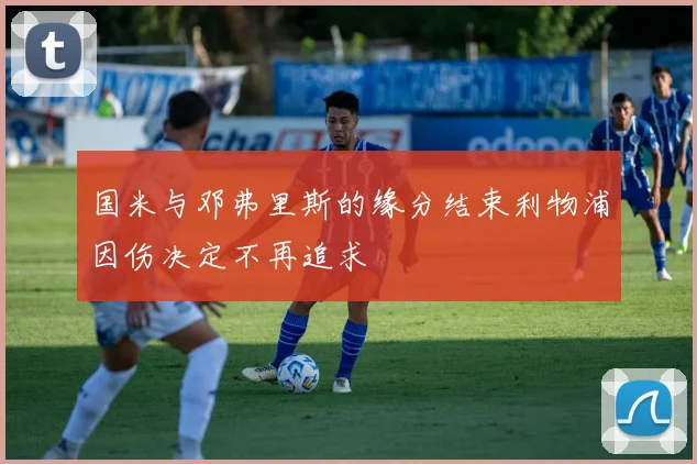 国米与邓弗里斯的缘分结束利物浦因伤决定不再追求