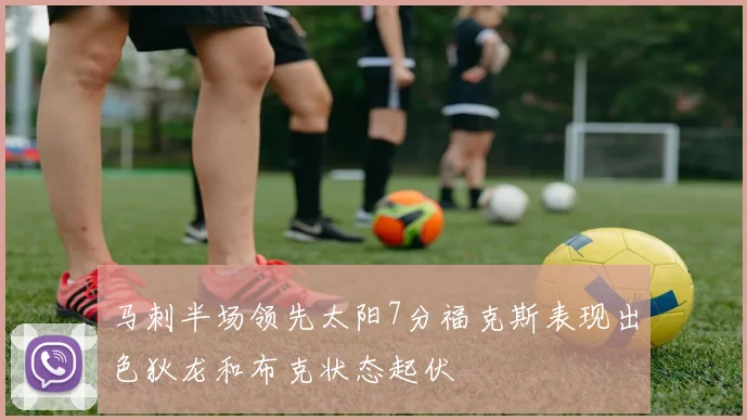 马刺半场领先太阳7分福克斯表现出色狄龙和布克状态起伏