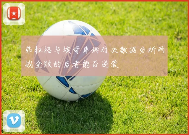 弗拉格与埃奇库姆对决数据分析两战全败的后者能否逆袭