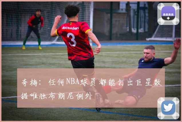 夸梅：任何NBA球员都能打出巨星数据唯独布朗尼例外