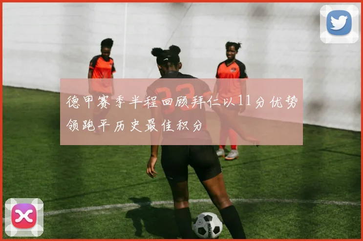 德甲赛季半程回顾拜仁以11分优势领跑平历史最佳积分