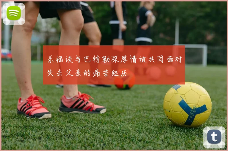 乐福谈与巴特勒深厚情谊共同面对失去父亲的痛苦经历