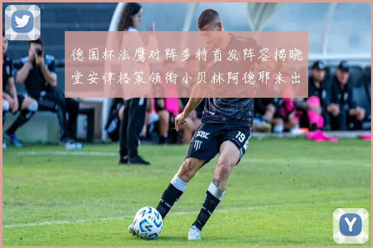 德国杯法鹰对阵多特首发阵容揭晓堂安律格策领衔小贝林阿德耶米出战
