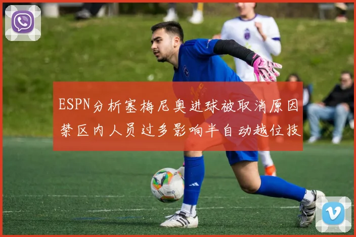 ESPN分析塞梅尼奥进球被取消原因禁区内人员过多影响半自动越位技术使用