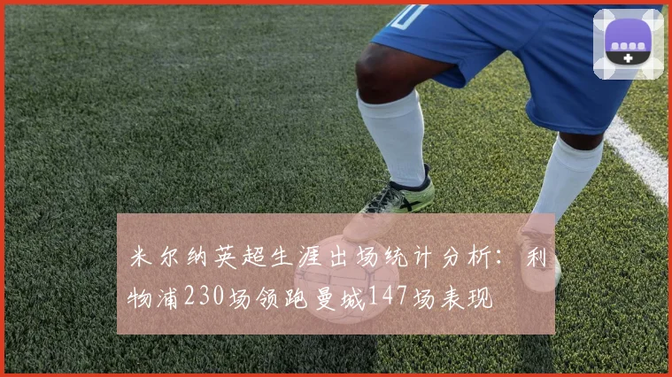 米尔纳英超生涯出场统计分析：利物浦230场领跑曼城147场表现