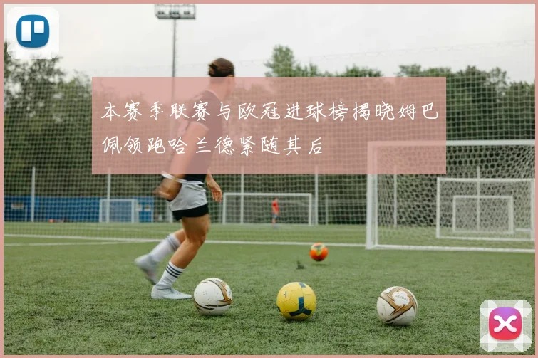 本赛季联赛与欧冠进球榜揭晓姆巴佩领跑哈兰德紧随其后