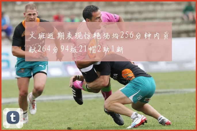文班近期表现惊艳场均256分钟内贡献264分94板21帽2助1断