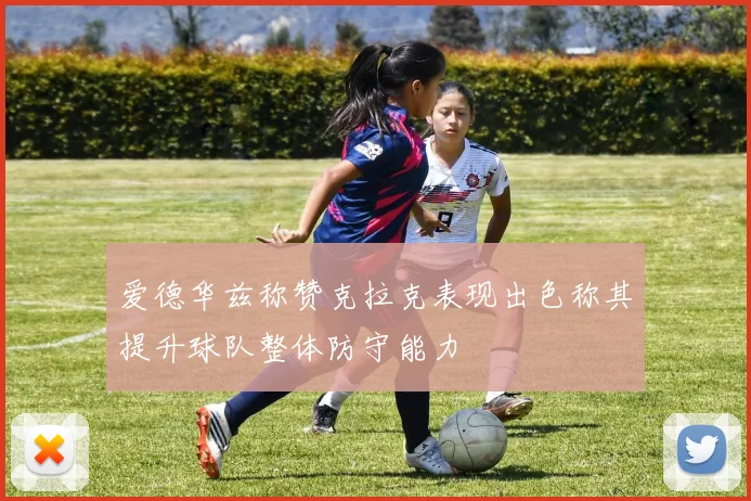 爱德华兹称赞克拉克表现出色称其提升球队整体防守能力