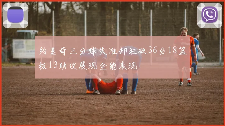 约基奇三分球失准却狂砍36分18篮板13助攻展现全能表现