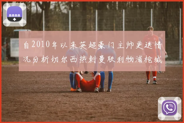 自2010年以来英超豪门主帅更迭情况分析切尔西热刺曼联利物浦枪城的变化趋势