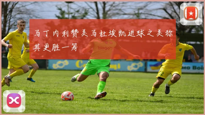 马丁内利赞美马杜埃凯进球之美称其更胜一筹
