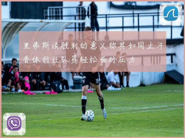 里弗斯谈胜利的意义称其如同止汗香体剂让队员轻松面对压力