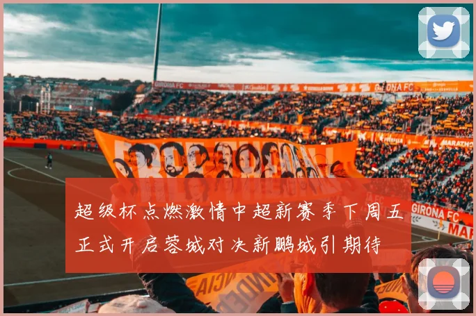 超级杯点燃激情中超新赛季下周五正式开启蓉城对决新鹏城引期待