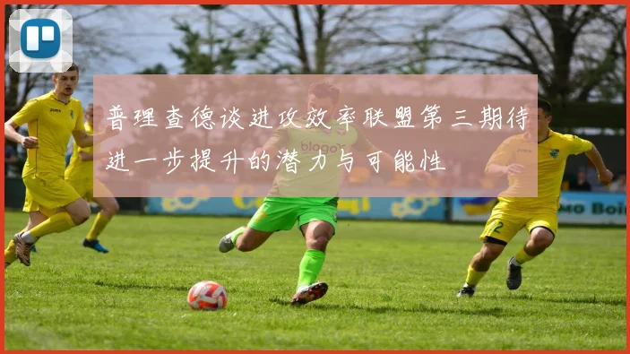 普理查德谈进攻效率联盟第三期待进一步提升的潜力与可能性