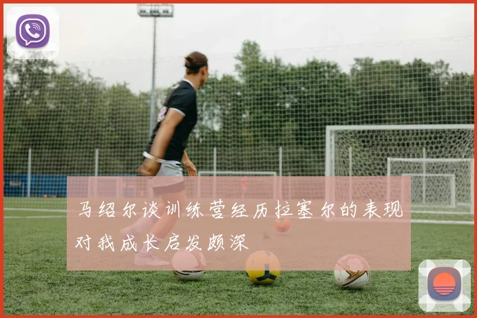 马绍尔谈训练营经历拉塞尔的表现对我成长启发颇深