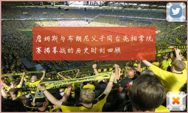 詹姆斯与布朗尼父子同台亮相常规赛揭幕战的历史时刻回顾
