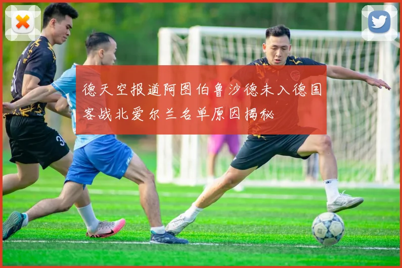 德天空报道阿图伯鲁沙德未入德国客战北爱尔兰名单原因揭秘