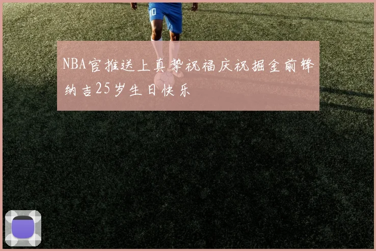 NBA官推送上真挚祝福庆祝掘金前锋纳吉25岁生日快乐
