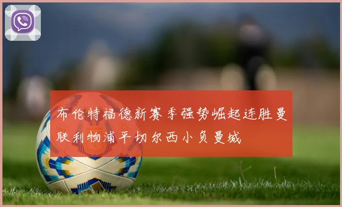 布伦特福德新赛季强势崛起连胜曼联利物浦平切尔西小负曼城