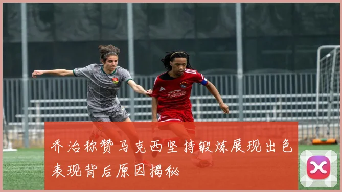 乔治称赞马克西坚持锻炼展现出色表现背后原因揭秘