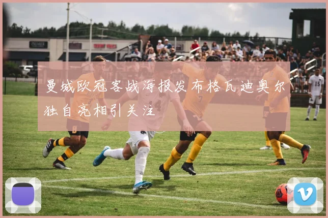 曼城欧冠客战海报发布格瓦迪奥尔独自亮相引关注