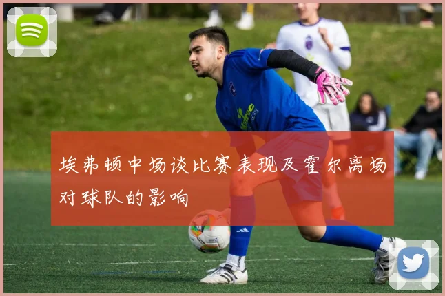 埃弗顿中场谈比赛表现及霍尔离场对球队的影响