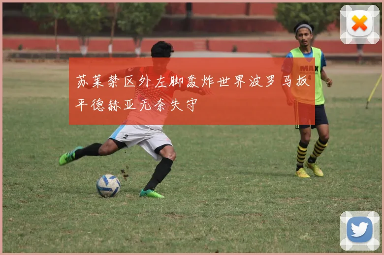 苏莱禁区外左脚轰炸世界波罗马扳平德赫亚无奈失守