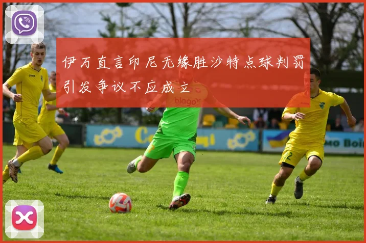 伊万直言印尼无缘胜沙特点球判罚引发争议不应成立