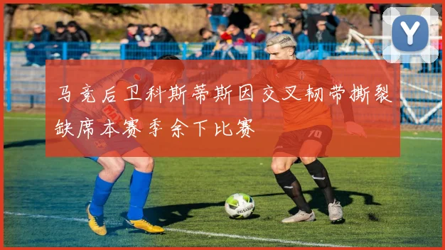 马竞后卫科斯蒂斯因交叉韧带撕裂缺席本赛季余下比赛