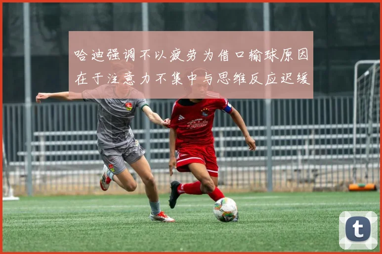 哈迪强调不以疲劳为借口输球原因在于注意力不集中与思维反应迟缓