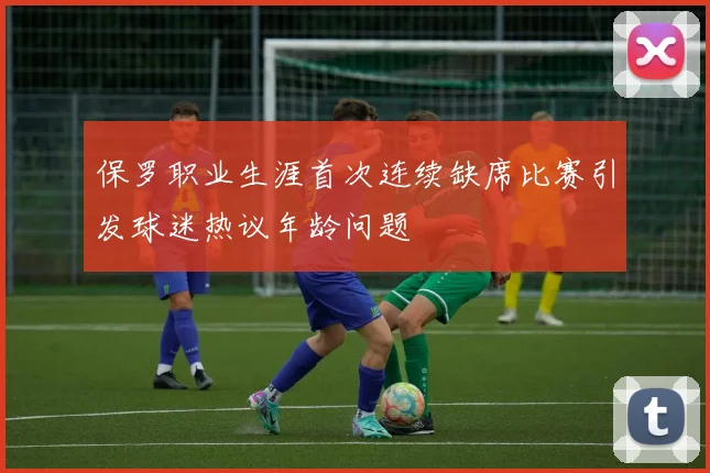保罗职业生涯首次连续缺席比赛引发球迷热议年龄问题