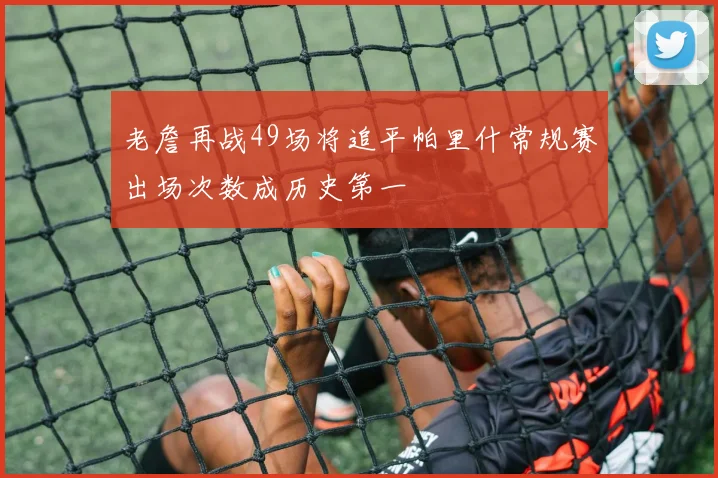 老詹再战49场将追平帕里什常规赛出场次数成历史第一
