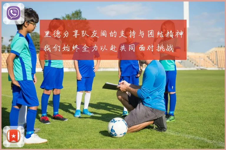 里德分享队友间的支持与团结精神我们始终全力以赴共同面对挑战